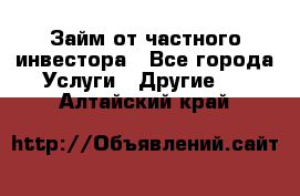 Займ от частного инвестора - Все города Услуги » Другие   . Алтайский край